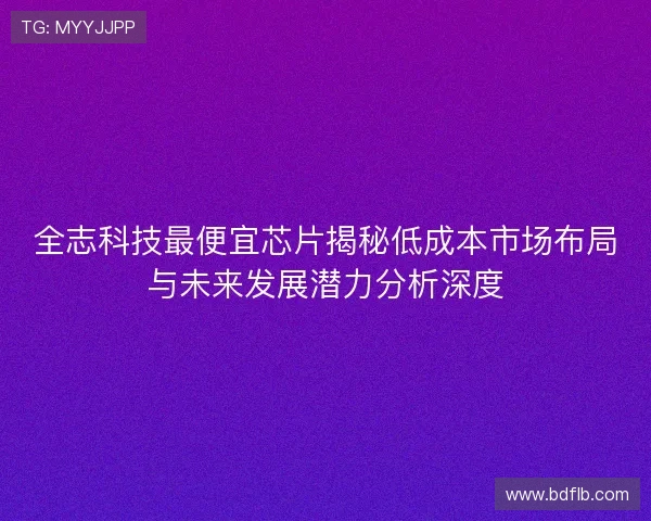 全志科技最便宜芯片揭秘低成本市场布局与未来发展潜力分析深度