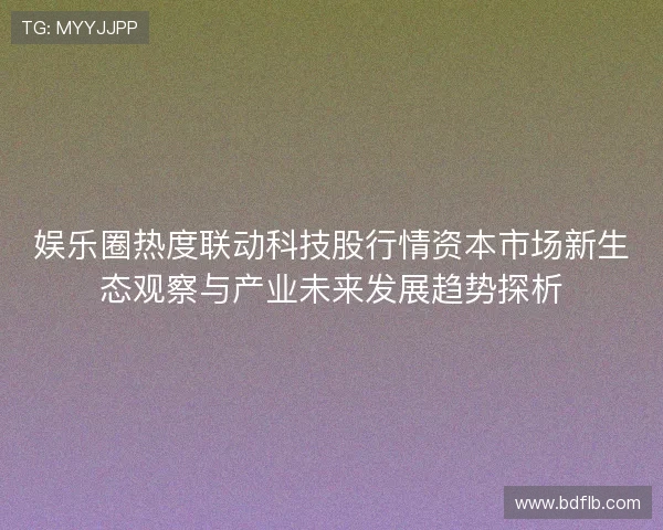 娱乐圈热度联动科技股行情资本市场新生态观察与产业未来发展趋势探析
